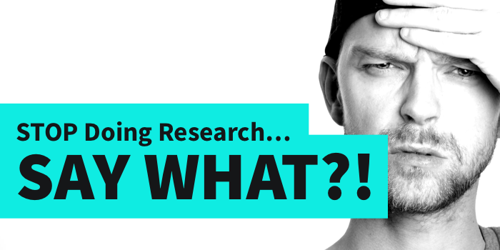 STOP Doing Research...say what!