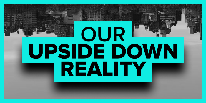 Our Upside Down Reality
