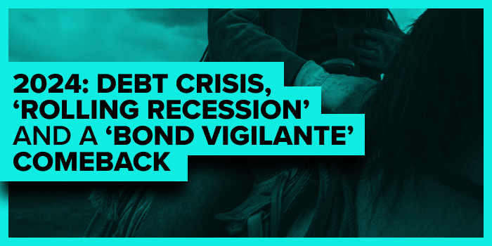 2024: Debt Crisis, ‘Rolling Recession’ and a ‘Bond Vigilante’ Comeback