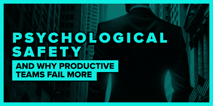 Psychological Safety and Why Productive Teams Fail More