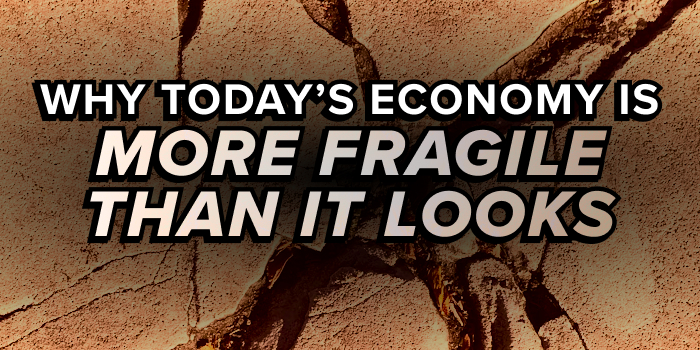 Why Today’s Economy Is More Fragile Than It Looks
